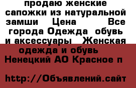 продаю женские сапожки из натуральной замши. › Цена ­ 800 - Все города Одежда, обувь и аксессуары » Женская одежда и обувь   . Ненецкий АО,Красное п.